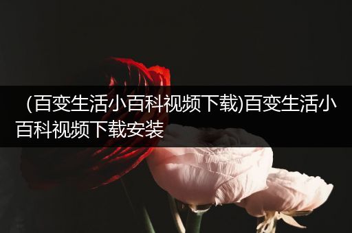 （百变生活小百科视频下载)百变生活小百科视频下载安装