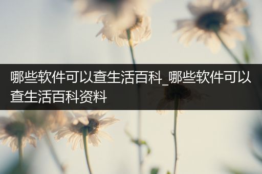 哪些软件可以查生活百科_哪些软件可以查生活百科资料