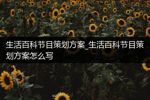 生活百科节目策划方案_生活百科节目策划方案怎么写