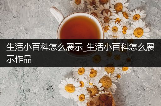 生活小百科怎么展示_生活小百科怎么展示作品