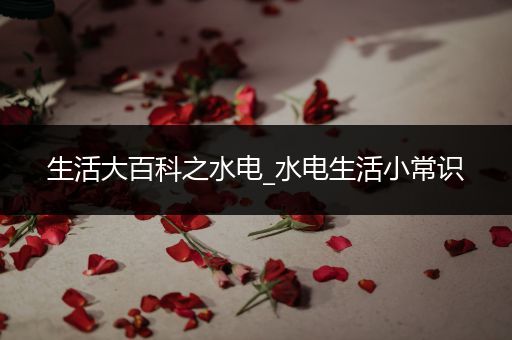 生活大百科之水电_水电生活小常识