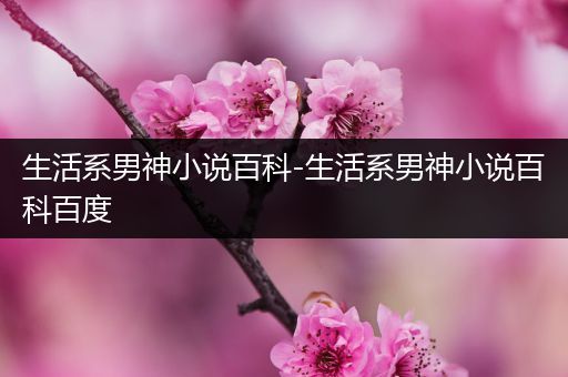 生活系男神小说百科-生活系男神小说百科百度