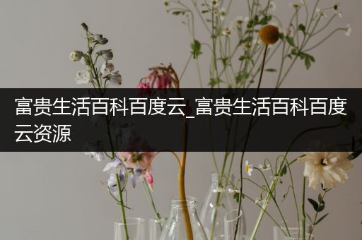 富贵生活百科百度云_富贵生活百科百度云资源