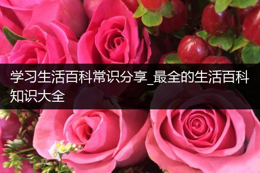 学习生活百科常识分享_最全的生活百科知识大全