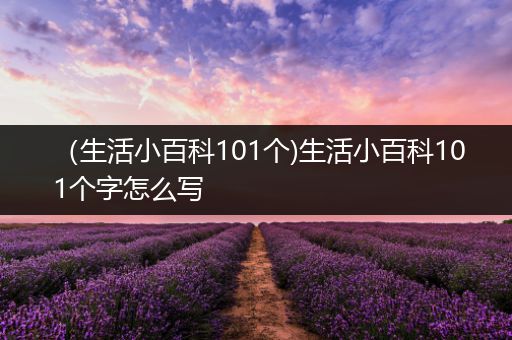 （生活小百科101个)生活小百科101个字怎么写