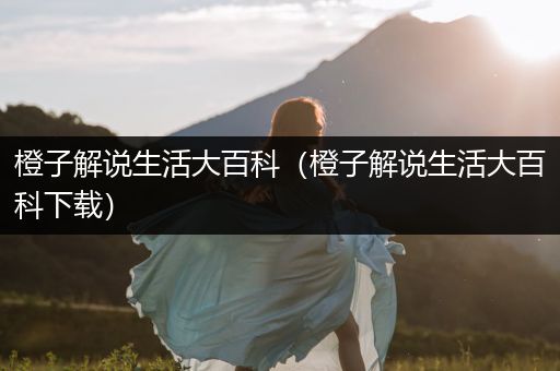 橙子解说生活大百科（橙子解说生活大百科下载）