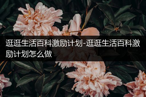 逛逛生活百科激励计划-逛逛生活百科激励计划怎么做