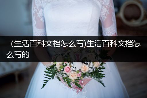 （生活百科文档怎么写)生活百科文档怎么写的