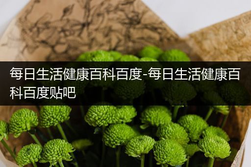 每日生活健康百科百度-每日生活健康百科百度贴吧