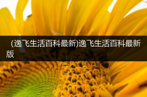 （逸飞生活百科最新)逸飞生活百科最新版