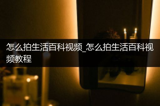 怎么拍生活百科视频_怎么拍生活百科视频教程