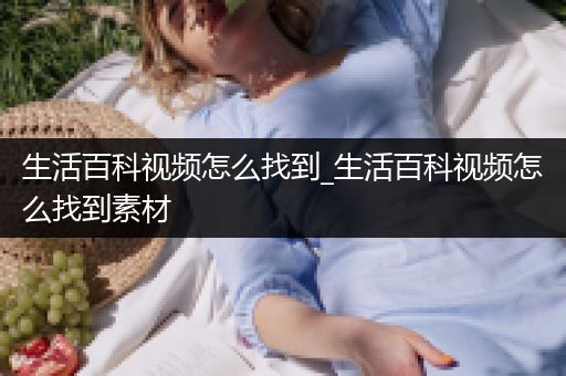 生活百科视频怎么找到_生活百科视频怎么找到素材