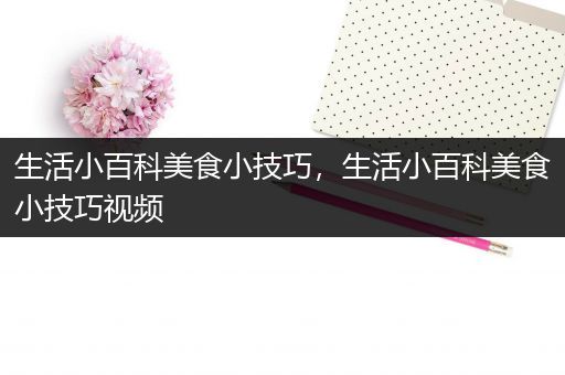 生活小百科美食小技巧，生活小百科美食小技巧视频