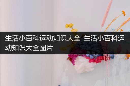 生活小百科运动知识大全_生活小百科运动知识大全图片