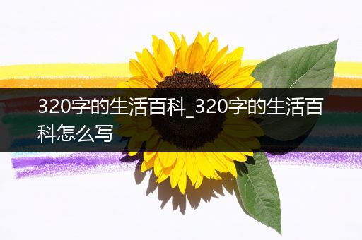 320字的生活百科_320字的生活百科怎么写