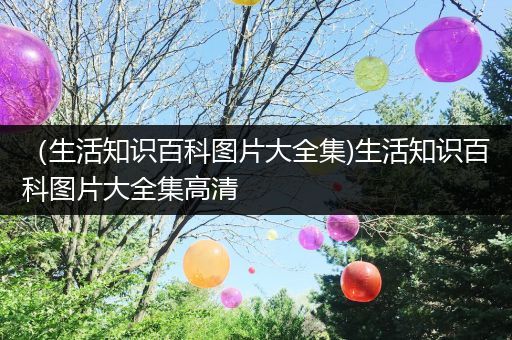 （生活知识百科图片大全集)生活知识百科图片大全集高清