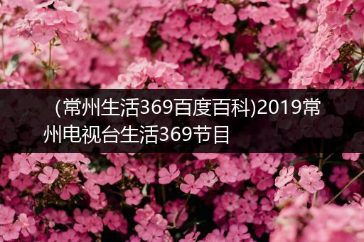 （常州生活369百度百科)2019常州电视台生活369节目