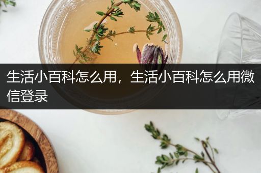 生活小百科怎么用，生活小百科怎么用微信登录