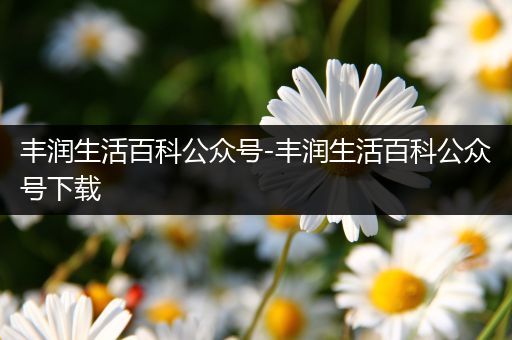 丰润生活百科公众号-丰润生活百科公众号下载