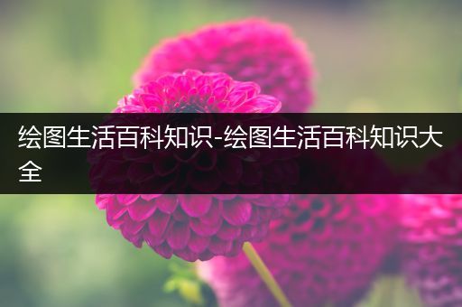 绘图生活百科知识-绘图生活百科知识大全