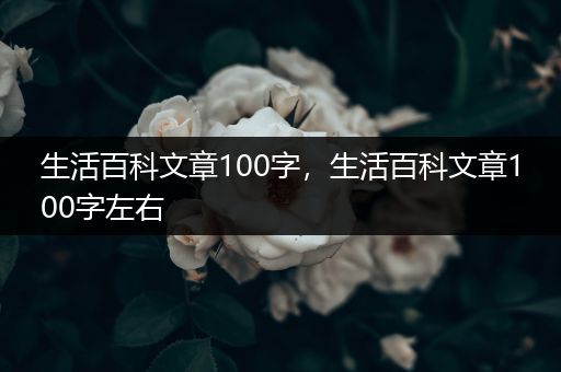 生活百科文章100字，生活百科文章100字左右