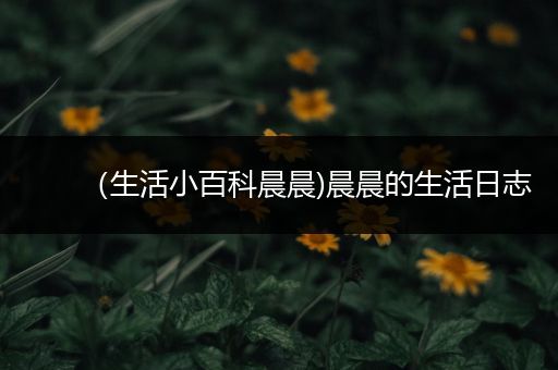 （生活小百科晨晨)晨晨的生活日志