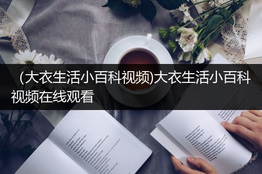 （大衣生活小百科视频)大衣生活小百科视频在线观看