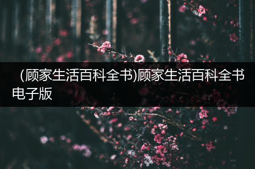 （顾家生活百科全书)顾家生活百科全书电子版