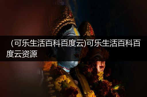 （可乐生活百科百度云)可乐生活百科百度云资源