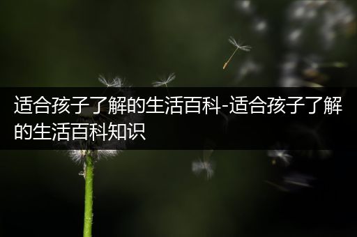 适合孩子了解的生活百科-适合孩子了解的生活百科知识