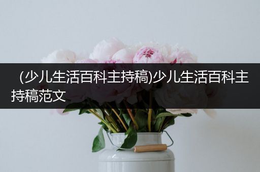 （少儿生活百科主持稿)少儿生活百科主持稿范文