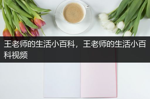 王老师的生活小百科，王老师的生活小百科视频