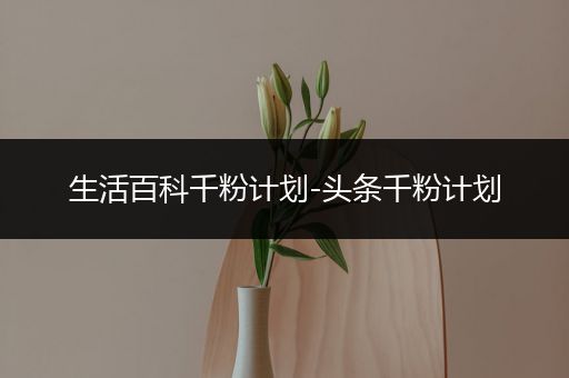 生活百科千粉计划-头条千粉计划