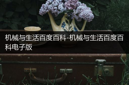 机械与生活百度百科-机械与生活百度百科电子版