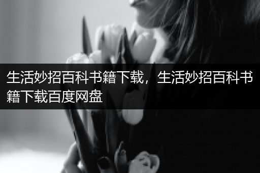 生活妙招百科书籍下载，生活妙招百科书籍下载百度网盘