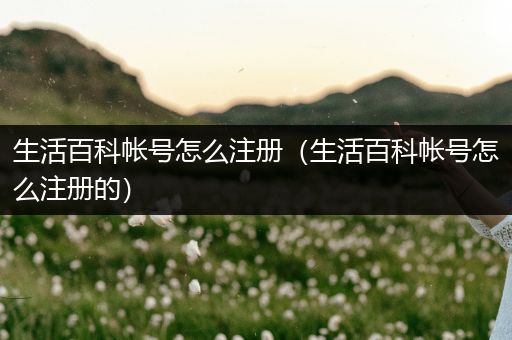 生活百科帐号怎么注册（生活百科帐号怎么注册的）