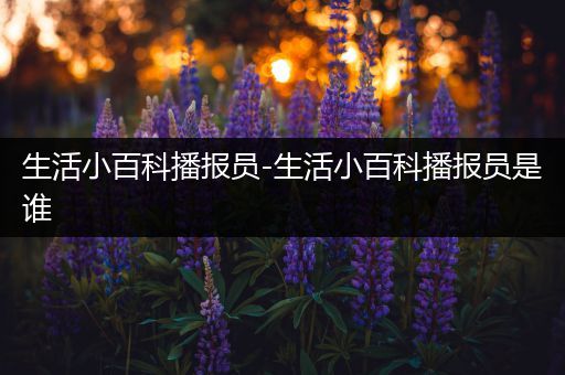 生活小百科播报员-生活小百科播报员是谁