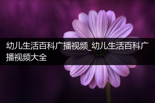 幼儿生活百科广播视频_幼儿生活百科广播视频大全