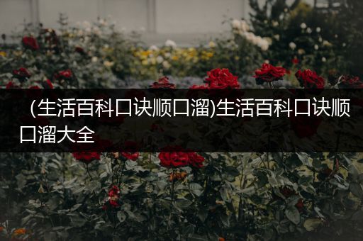 （生活百科口诀顺口溜)生活百科口诀顺口溜大全