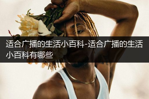 适合广播的生活小百科-适合广播的生活小百科有哪些