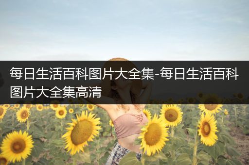 每日生活百科图片大全集-每日生活百科图片大全集高清