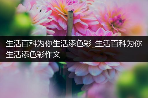 生活百科为你生活添色彩_生活百科为你生活添色彩作文