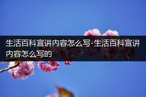 生活百科宣讲内容怎么写-生活百科宣讲内容怎么写的