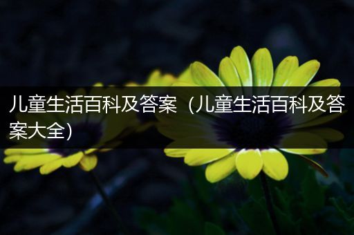 儿童生活百科及答案（儿童生活百科及答案大全）