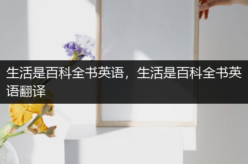 生活是百科全书英语，生活是百科全书英语翻译