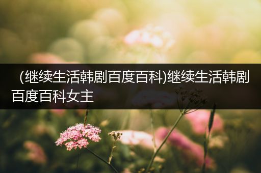 （继续生活韩剧百度百科)继续生活韩剧百度百科女主