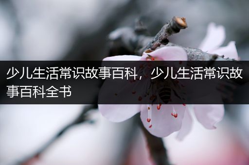 少儿生活常识故事百科，少儿生活常识故事百科全书