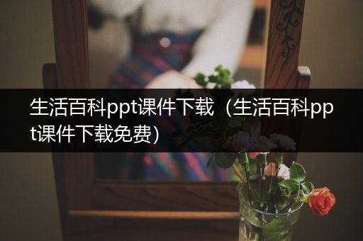 生活百科ppt课件下载（生活百科ppt课件下载免费）