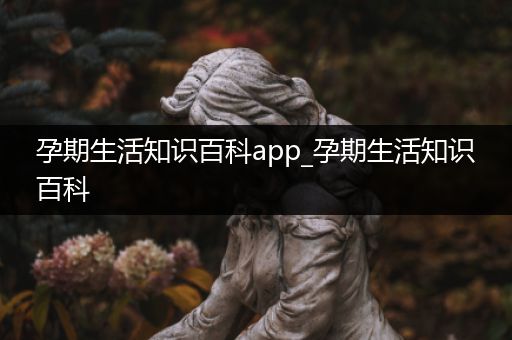 孕期生活知识百科app_孕期生活知识百科