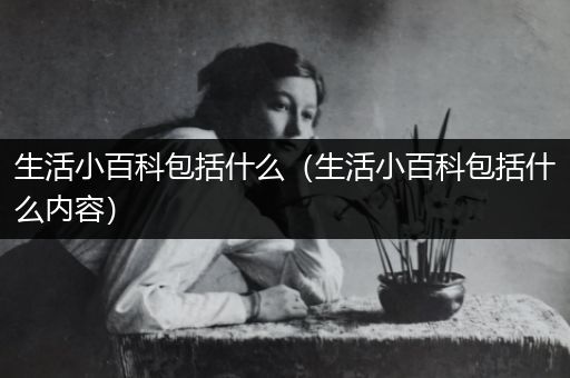 生活小百科包括什么（生活小百科包括什么内容）